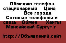 Обменяю телефон стационарный. › Цена ­ 1 500 - Все города Сотовые телефоны и связь » Обмен   . Ханты-Мансийский,Сургут г.